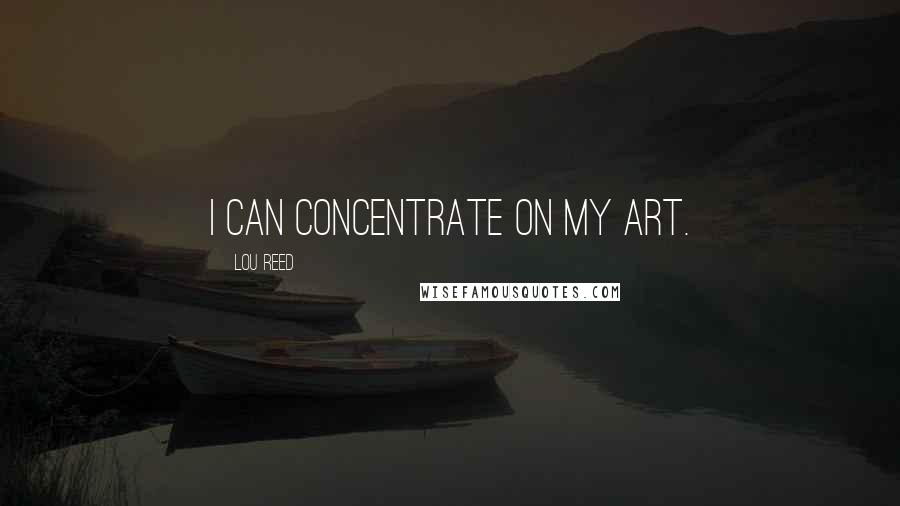 Lou Reed Quotes: I can concentrate on my art.