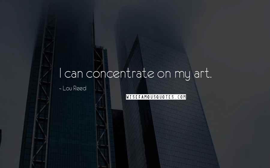 Lou Reed Quotes: I can concentrate on my art.