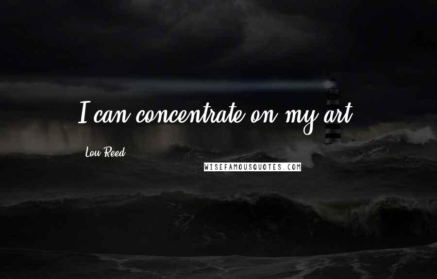 Lou Reed Quotes: I can concentrate on my art.