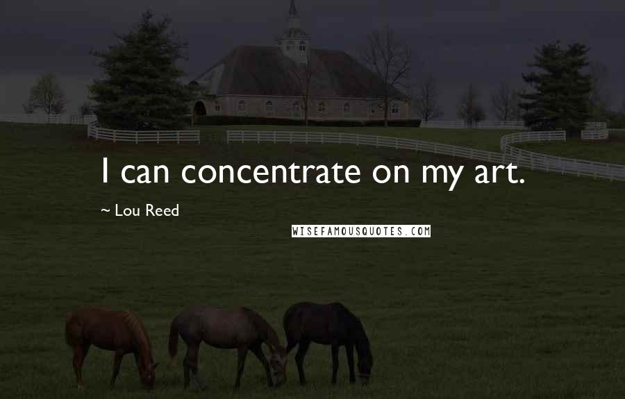 Lou Reed Quotes: I can concentrate on my art.