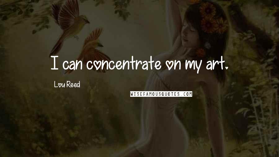 Lou Reed Quotes: I can concentrate on my art.