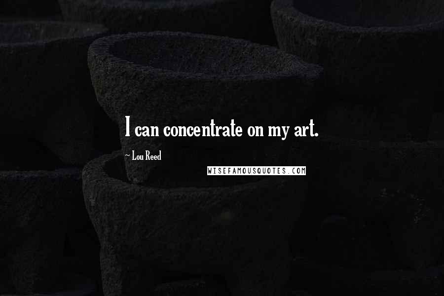 Lou Reed Quotes: I can concentrate on my art.