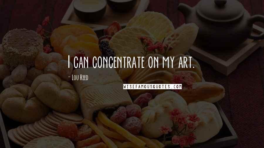 Lou Reed Quotes: I can concentrate on my art.