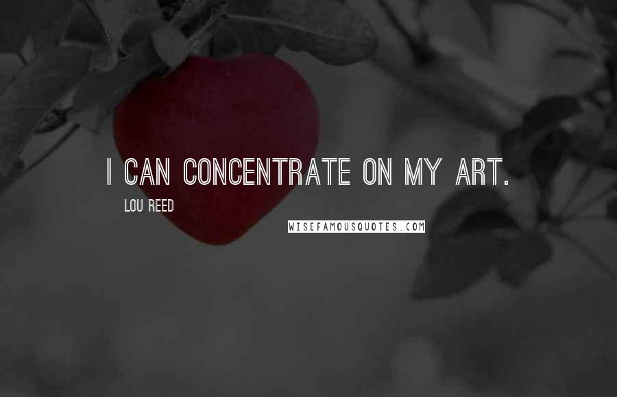 Lou Reed Quotes: I can concentrate on my art.