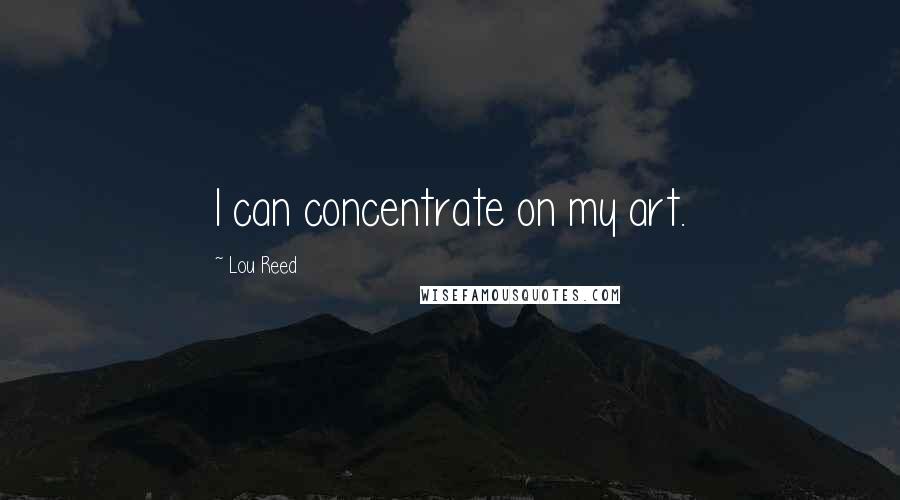 Lou Reed Quotes: I can concentrate on my art.