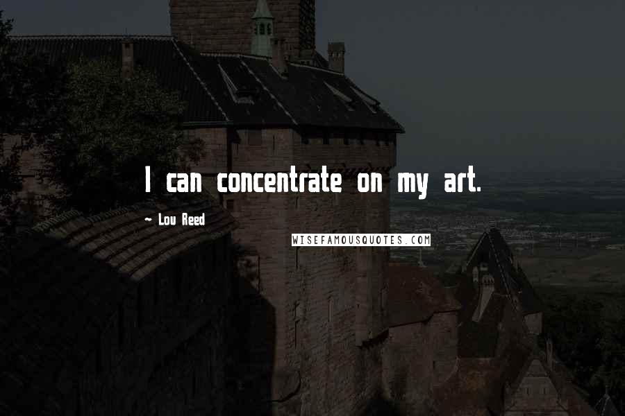 Lou Reed Quotes: I can concentrate on my art.