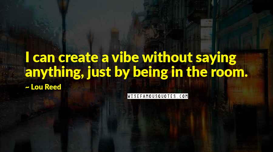 Lou Reed Quotes: I can create a vibe without saying anything, just by being in the room.