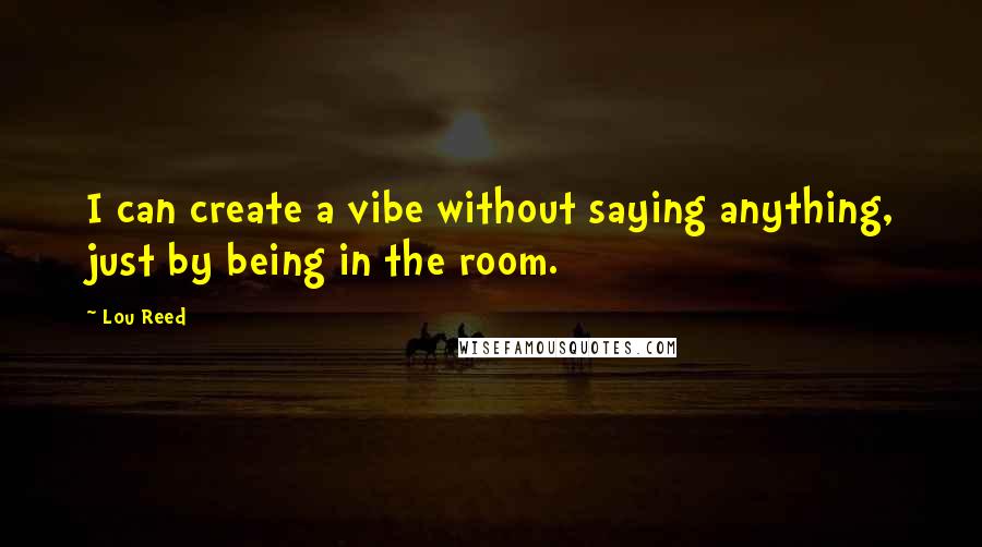 Lou Reed Quotes: I can create a vibe without saying anything, just by being in the room.