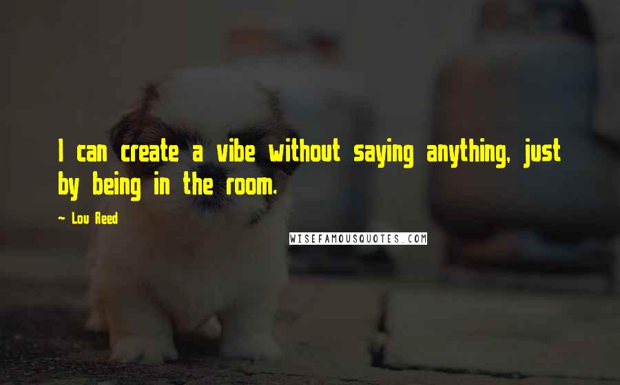 Lou Reed Quotes: I can create a vibe without saying anything, just by being in the room.