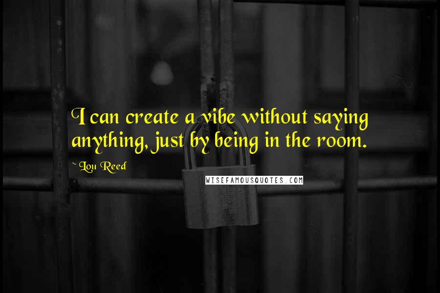 Lou Reed Quotes: I can create a vibe without saying anything, just by being in the room.