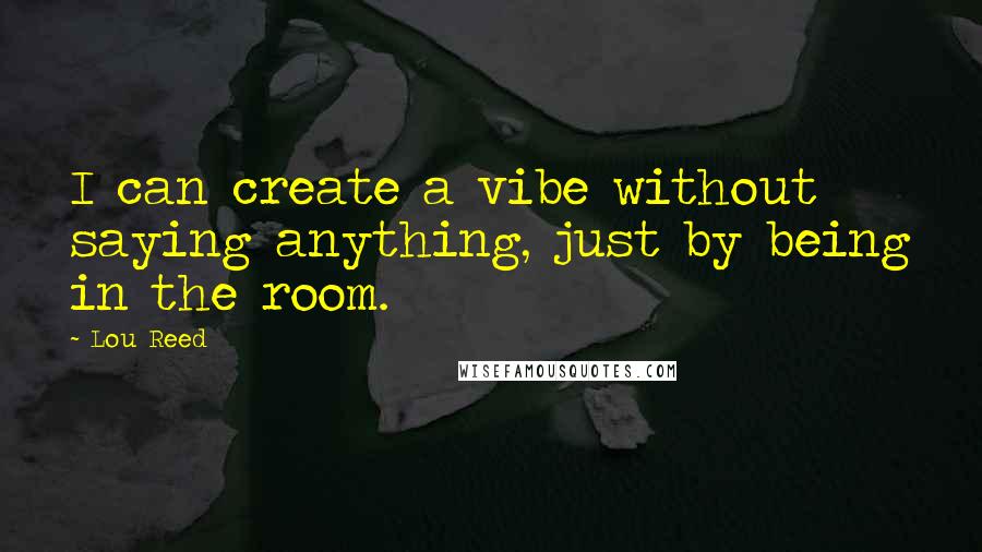 Lou Reed Quotes: I can create a vibe without saying anything, just by being in the room.