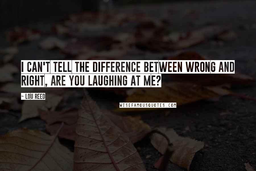 Lou Reed Quotes: I can't tell the difference between wrong and right, are you laughing at me?