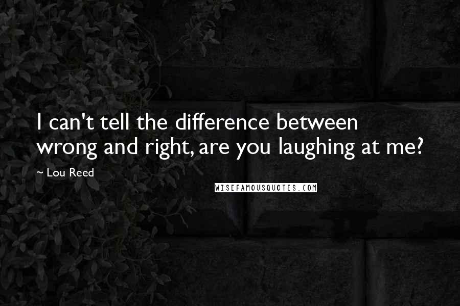 Lou Reed Quotes: I can't tell the difference between wrong and right, are you laughing at me?