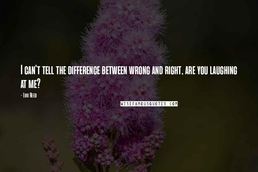 Lou Reed Quotes: I can't tell the difference between wrong and right, are you laughing at me?