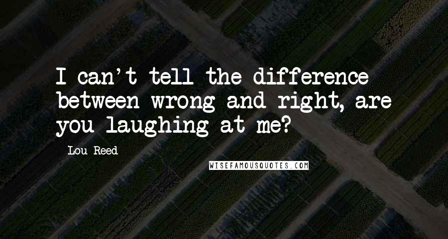 Lou Reed Quotes: I can't tell the difference between wrong and right, are you laughing at me?