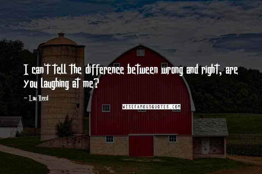 Lou Reed Quotes: I can't tell the difference between wrong and right, are you laughing at me?