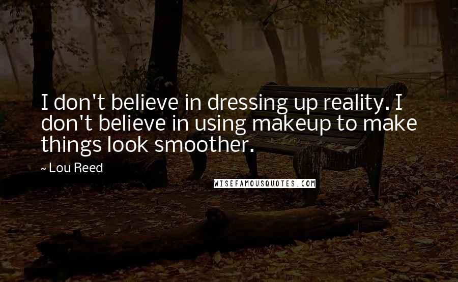 Lou Reed Quotes: I don't believe in dressing up reality. I don't believe in using makeup to make things look smoother.