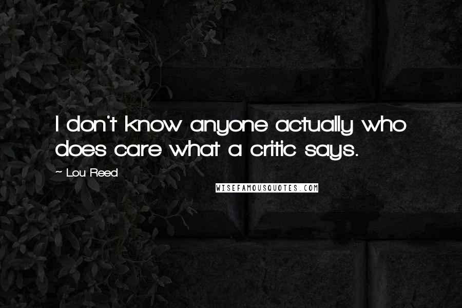 Lou Reed Quotes: I don't know anyone actually who does care what a critic says.