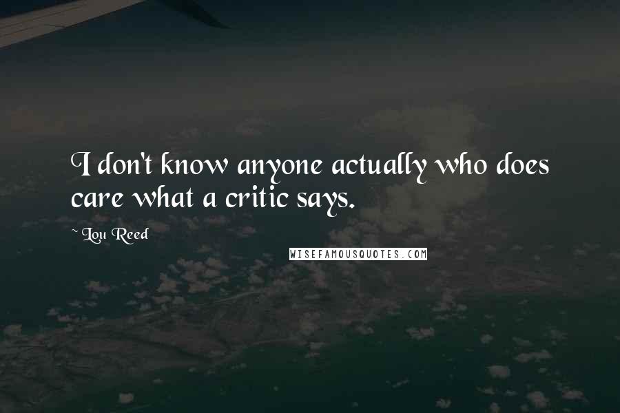 Lou Reed Quotes: I don't know anyone actually who does care what a critic says.