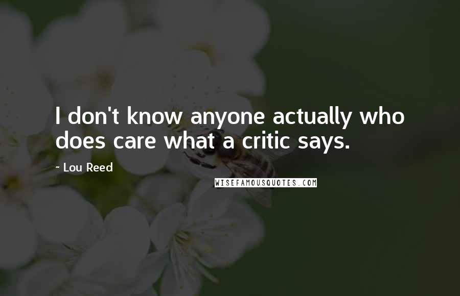 Lou Reed Quotes: I don't know anyone actually who does care what a critic says.