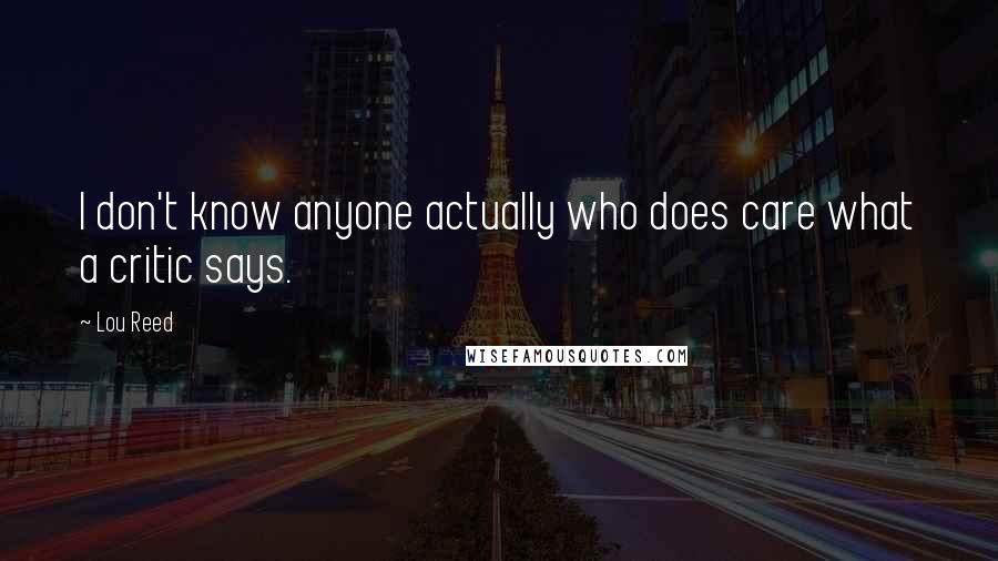 Lou Reed Quotes: I don't know anyone actually who does care what a critic says.