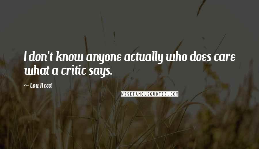 Lou Reed Quotes: I don't know anyone actually who does care what a critic says.