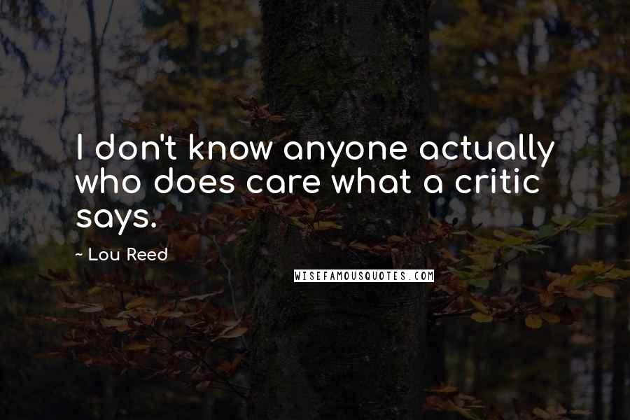 Lou Reed Quotes: I don't know anyone actually who does care what a critic says.