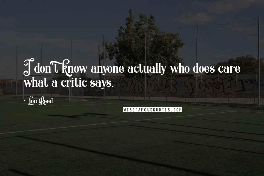 Lou Reed Quotes: I don't know anyone actually who does care what a critic says.