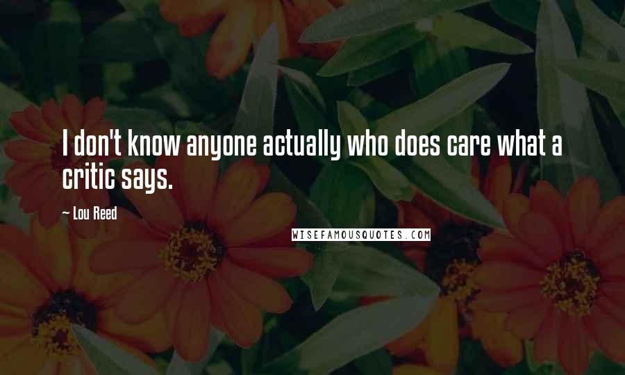 Lou Reed Quotes: I don't know anyone actually who does care what a critic says.