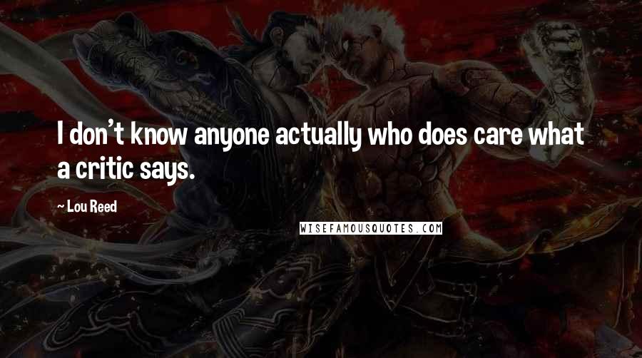 Lou Reed Quotes: I don't know anyone actually who does care what a critic says.