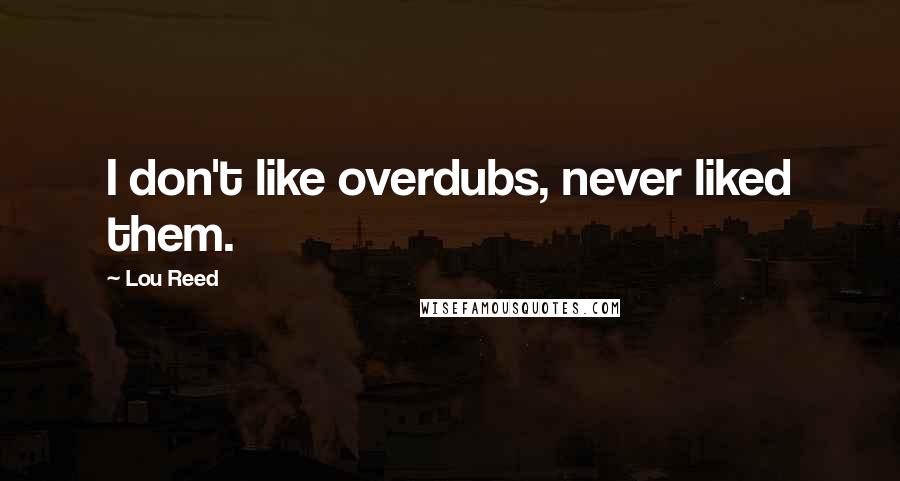 Lou Reed Quotes: I don't like overdubs, never liked them.