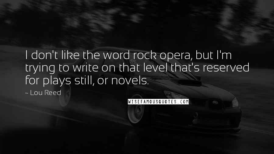 Lou Reed Quotes: I don't like the word rock opera, but I'm trying to write on that level that's reserved for plays still, or novels.