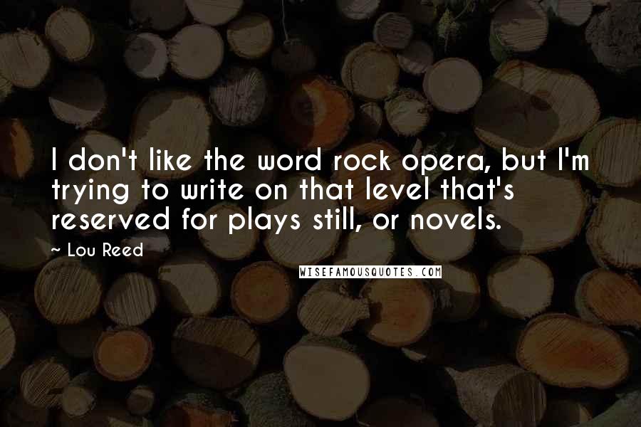 Lou Reed Quotes: I don't like the word rock opera, but I'm trying to write on that level that's reserved for plays still, or novels.