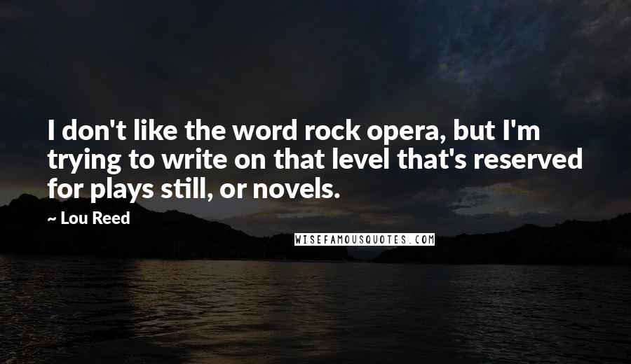 Lou Reed Quotes: I don't like the word rock opera, but I'm trying to write on that level that's reserved for plays still, or novels.