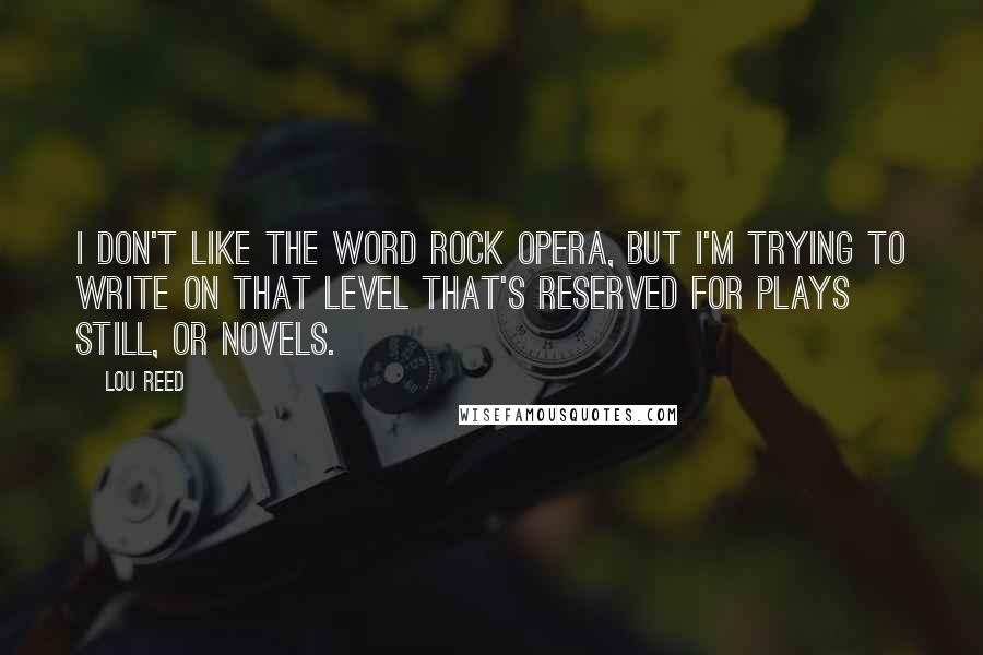 Lou Reed Quotes: I don't like the word rock opera, but I'm trying to write on that level that's reserved for plays still, or novels.