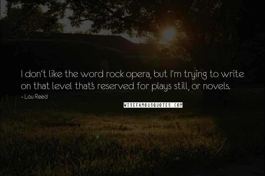 Lou Reed Quotes: I don't like the word rock opera, but I'm trying to write on that level that's reserved for plays still, or novels.