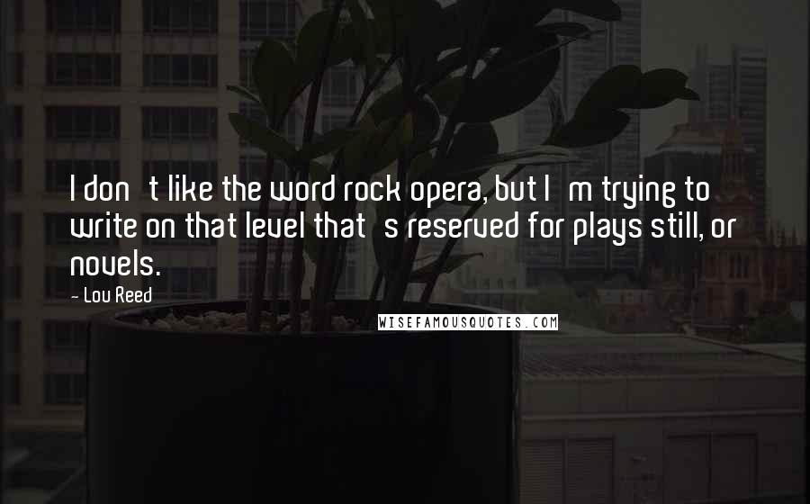 Lou Reed Quotes: I don't like the word rock opera, but I'm trying to write on that level that's reserved for plays still, or novels.