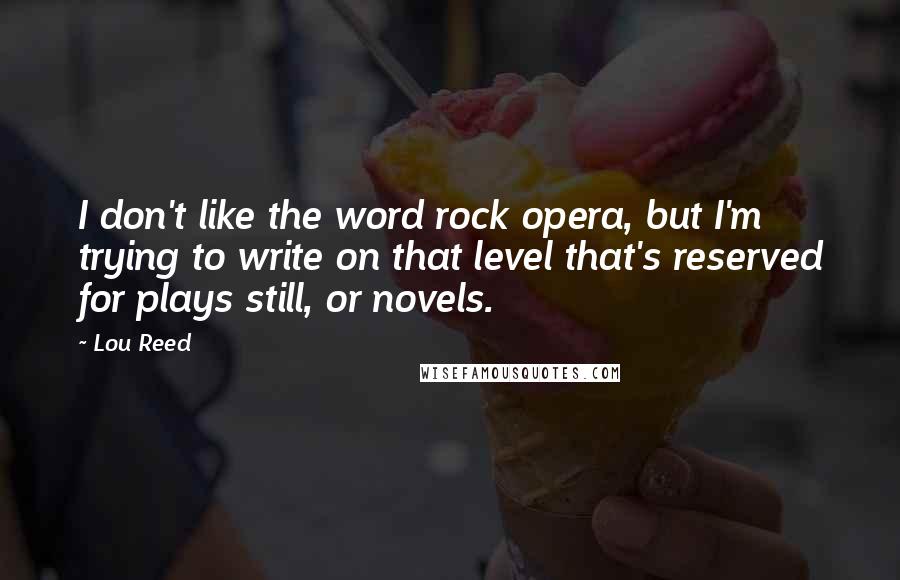 Lou Reed Quotes: I don't like the word rock opera, but I'm trying to write on that level that's reserved for plays still, or novels.