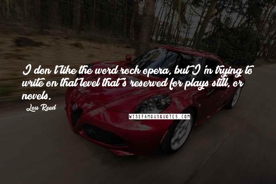 Lou Reed Quotes: I don't like the word rock opera, but I'm trying to write on that level that's reserved for plays still, or novels.