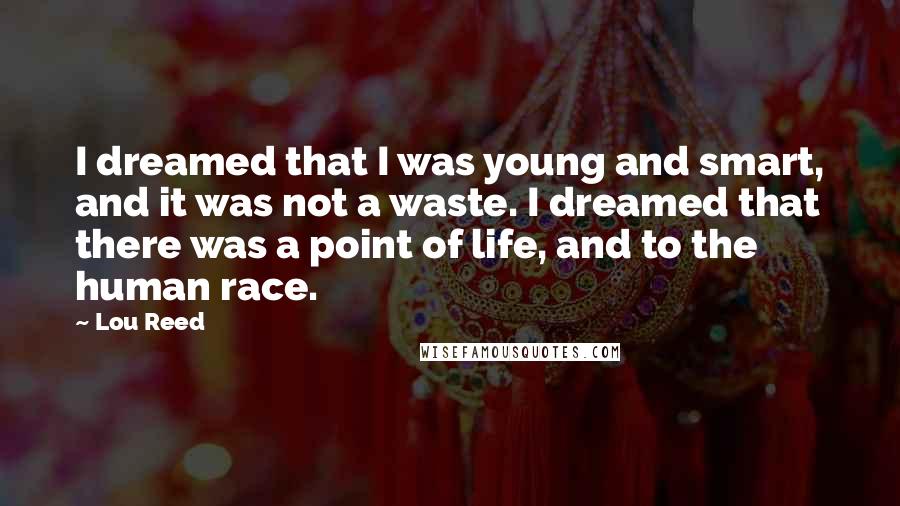 Lou Reed Quotes: I dreamed that I was young and smart, and it was not a waste. I dreamed that there was a point of life, and to the human race.