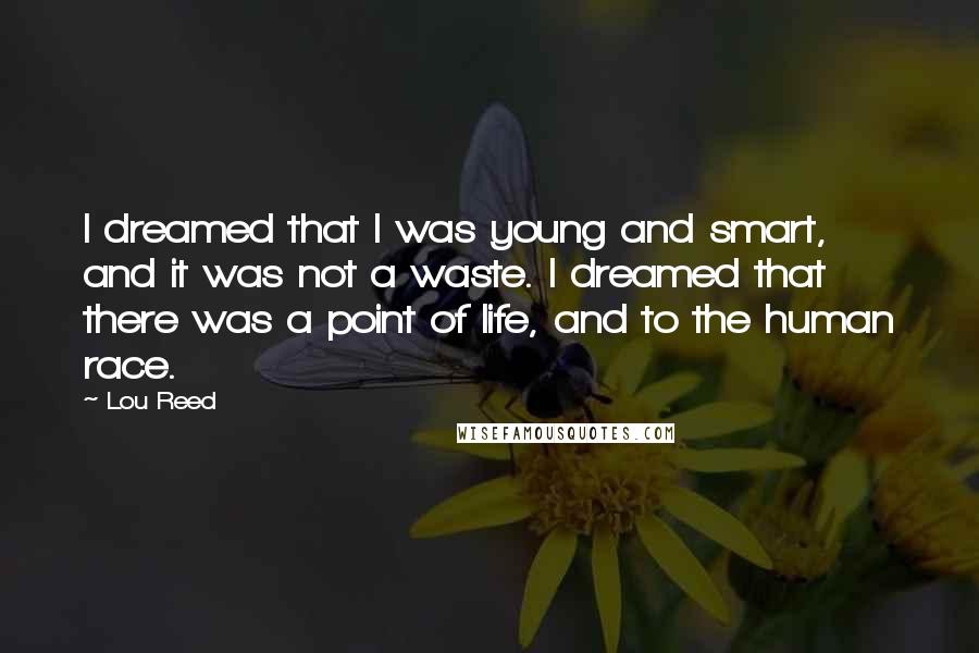 Lou Reed Quotes: I dreamed that I was young and smart, and it was not a waste. I dreamed that there was a point of life, and to the human race.