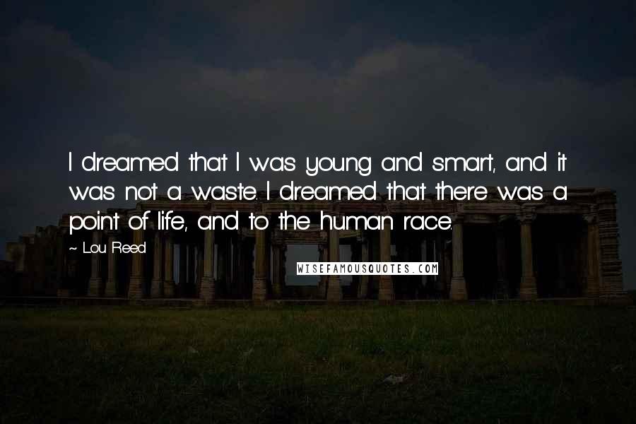 Lou Reed Quotes: I dreamed that I was young and smart, and it was not a waste. I dreamed that there was a point of life, and to the human race.
