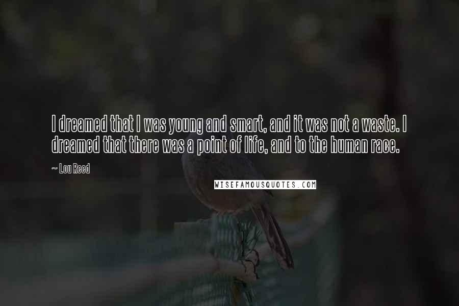 Lou Reed Quotes: I dreamed that I was young and smart, and it was not a waste. I dreamed that there was a point of life, and to the human race.