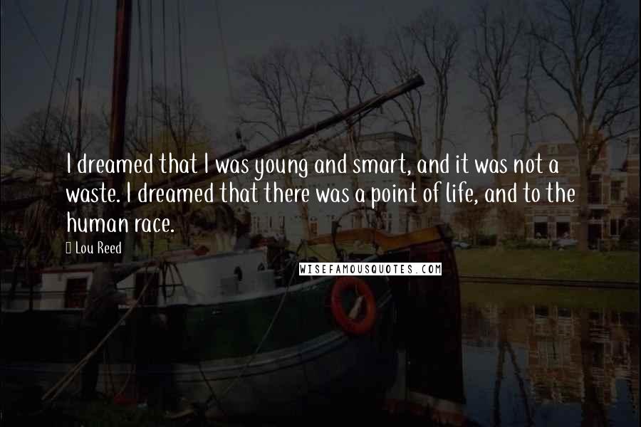 Lou Reed Quotes: I dreamed that I was young and smart, and it was not a waste. I dreamed that there was a point of life, and to the human race.