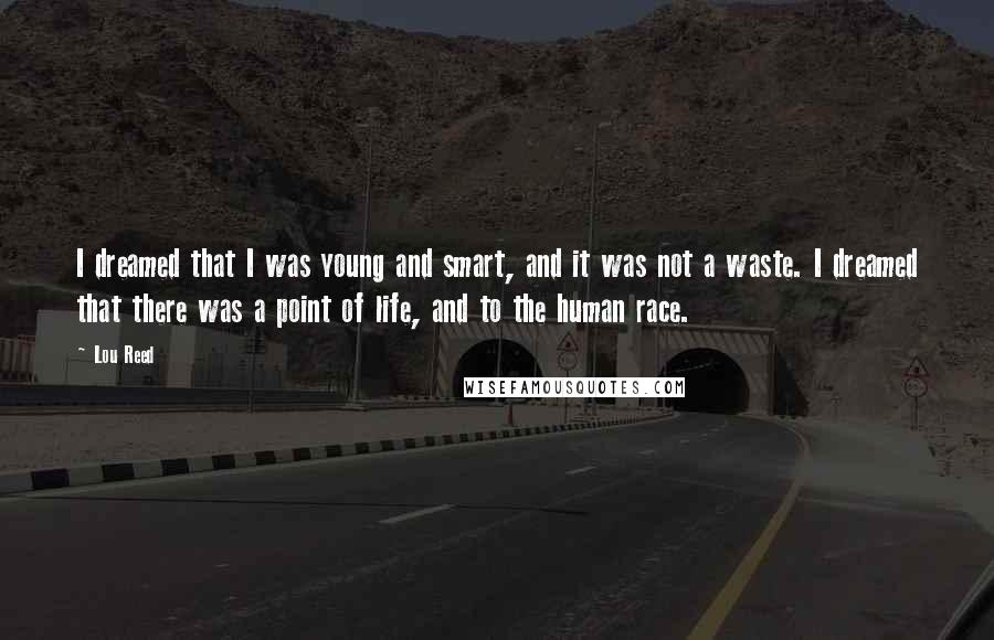 Lou Reed Quotes: I dreamed that I was young and smart, and it was not a waste. I dreamed that there was a point of life, and to the human race.