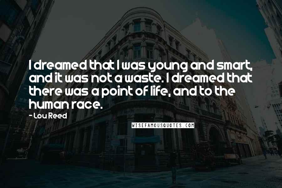 Lou Reed Quotes: I dreamed that I was young and smart, and it was not a waste. I dreamed that there was a point of life, and to the human race.