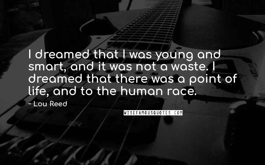 Lou Reed Quotes: I dreamed that I was young and smart, and it was not a waste. I dreamed that there was a point of life, and to the human race.