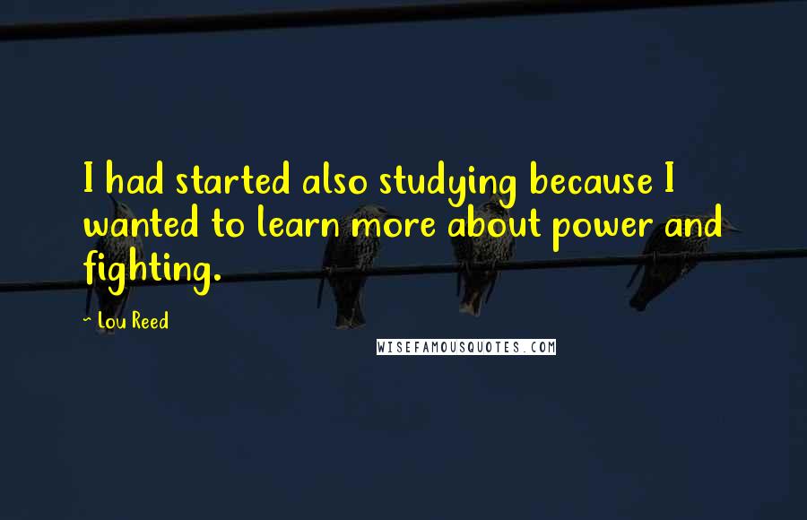Lou Reed Quotes: I had started also studying because I wanted to learn more about power and fighting.