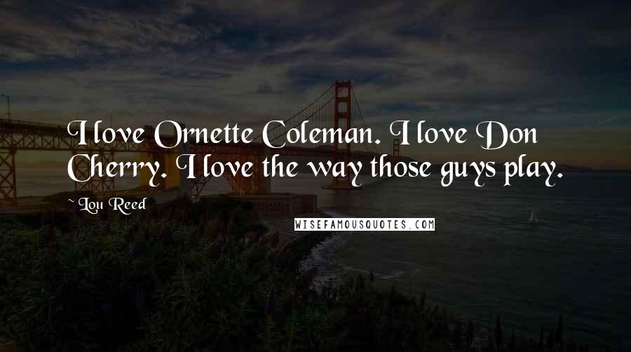 Lou Reed Quotes: I love Ornette Coleman. I love Don Cherry. I love the way those guys play.