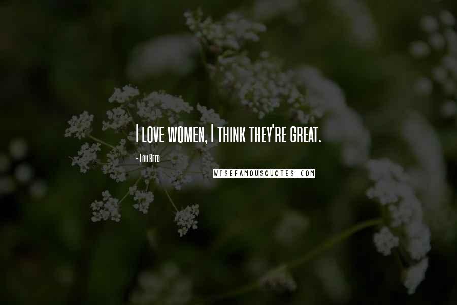 Lou Reed Quotes: I love women, I think they're great.